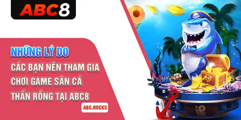 Những lý do các bạn nên tham gia chơi game săn cá thần rồng tại ABC8